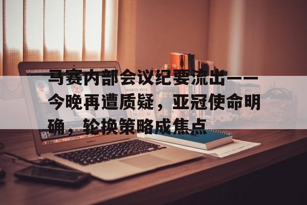金年会下载-包含马赛内部会议纪要流出——今晚再遭质疑，亚冠使命明确，轮换策略成焦点的词条